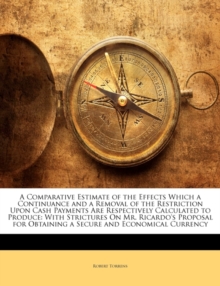 A Comparative Estimate of the Effects Which a Continuance and a Removal of the Restriction Upon Cash Payments Are Respectively Calculated to Produce : With Strictures on Mr. Ricardo's Proposal for Obt