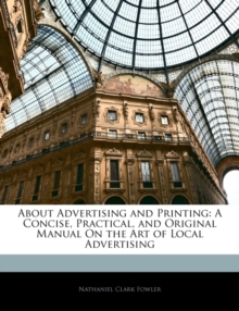 About Advertising and Printing : A Concise, Practical, and Original Manual on the Art of Local Advertising