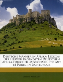 Deutsche Manner in Afrika : Lexicon Der Hervor Ragendsten Deutschen Afrika-Forscher, Missionare, Etc. Mit 64 Ports. in Lichtdruck