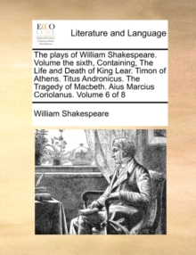 The Plays of William Shakespeare. Volume the Sixth, Containing, the Life and Death of King Lear. Timon of Athens. Titus Andronicus. the Tragedy of Macbeth. Aius Marcius Coriolanus. Volume 6 of 8, Paperback / softback Book The Plays of William Shakespeare. Volume the Sixth, Containing, the Life and Death of King Lear. Timon of Athens. Titus Andronicus. the Tragedy of Macbeth. Aius Marcius Coriolanus. Volume 6 of 8, Paperback / softback Book