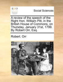 A Review of the Speech of the Right Hon. William Pitt, in the British House of Commons, on Thursday, January 31st, 1799. by Robert Orr, Esq., Paperback / softback Book A Review of the Speech of the Right Hon. William Pitt, in the British House of Commons, on Thursday, January 31st, 1799. by Robert Orr, Esq., Paperback / softback Book