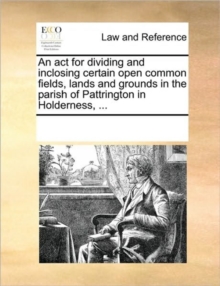 An ACT for Dividing and Inclosing Certain Open Common Fields, Lands and Grounds in the Parish of Pattrington in Holderness, ...