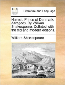 Hamlet, Prince of Denmark. a Tragedy. by William Shakespeare. Collated with the Old and Modern Editions., Paperback / softback Book Hamlet, Prince of Denmark. a Tragedy. by William Shakespeare. Collated with the Old and Modern Editions., Paperback / softback Book