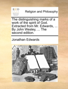 The Distinguishing Marks of a Work of the Spirit of God. Extracted from Mr. Edwards, ... by John Wesley, ... the Second Edition.