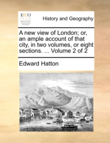 A New View of London; Or, an Ample Account of That City, in Two Volumes, or Eight Sections. ... Volume 2 of 2