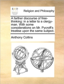 A Farther Discourse of Free-Thinking : In a Letter to a Clergy-Man. with Some Considerations on Mr. Pycroft's Treatise Upon the Same Subject.