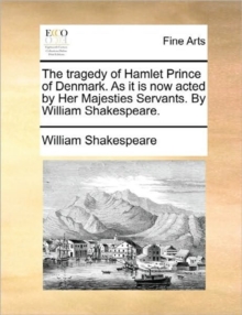 The Tragedy of Hamlet Prince of Denmark. as It Is Now Acted by Her Majesties Servants. by William Shakespeare., Paperback / softback Book The Tragedy of Hamlet Prince of Denmark. as It Is Now Acted by Her Majesties Servants. by William Shakespeare., Paperback / softback Book