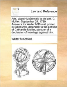 Ans. Walter McDowall; To the Pet. C. Mollier. September 24. 1789. Answers for Walter m'Dowall Printer in Edinburgh, Defender; To the Petition of Catharine Mollier, Pursuer of a Declarator of Marriage, Paperback / softback Book Ans. Walter McDowall; To the Pet. C. Mollier. September 24. 1789. Answers for Walter m'Dowall Printer in Edinburgh, Defender; To the Petition of Catharine Mollier, Pursuer of a Declarator of Marriage, Paperback / softback Book