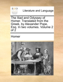 The Iliad and Odyssey of Homer. Translated from the Greek, by Alexander Pope, Esq. in Two Volumes. Volume 2 of 2, Paperback / softback Book The Iliad and Odyssey of Homer. Translated from the Greek, by Alexander Pope, Esq. in Two Volumes. Volume 2 of 2, Paperback / softback Book