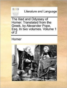 The Iliad and Odyssey of Homer. Translated from the Greek, by Alexander Pope, Esq. in Two Volumes. Volume 1 of 2, Paperback / softback Book The Iliad and Odyssey of Homer. Translated from the Greek, by Alexander Pope, Esq. in Two Volumes. Volume 1 of 2, Paperback / softback Book