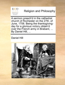 A Sermon Preach'd in the Cathedral Church of Rochester on the 27th. of June, 1706. Being the Thanksgiving-Day for a Glorious Victory Obtain'd Over the French Army in Brabant, ... by Daniel Hill,, Paperback / softback Book A Sermon Preach'd in the Cathedral Church of Rochester on the 27th. of June, 1706. Being the Thanksgiving-Day for a Glorious Victory Obtain'd Over the French Army in Brabant, ... by Daniel Hill,, Paperback / softback Book
