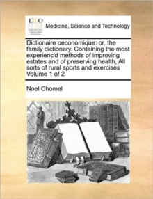 Dictionaire oeconomique : or, the family dictionary. Containing the most experienc'd methods of improving estates and of preserving health, All sorts of rural sports and exercises Volume 1 of 2