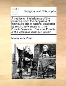 A Treatise on the Influence of the Passions, Upon the Happiness of Individuals and of Nations. Illustrated by Striking References to ... the French Revolution. from the French of the Baroness Stael de