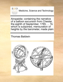 Airopaidia : Containing the Narrative of a Balloon Excursion from Chester, the Eighth of September, 1785, ... to Which Is Subjoined, Mensuration of Heights by the Barometer, Made Plain