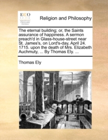 The Eternal Building; Or, the Saints Assurance of Happiness. a Sermon Preach'd in Glass-House-Street Near St. James's, on Lord's-Day, April 24. 1715. Upon the Death of Mrs. Elizabeth Auchmuty, ... by