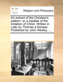 An Extract of the Christian's Pattern : Or, a Treatise of the Imitation of Christ. Written in Latin by Thomas Kempis. Published by John Wesley, ...