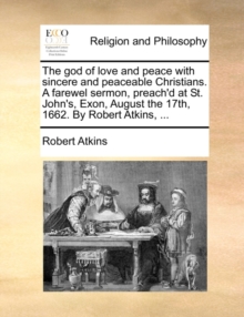 The God of Love and Peace with Sincere and Peaceable Christians. a Farewel Sermon, Preach'd at St. John's, Exon, August the 17th, 1662. by Robert Atkins,, Paperback / softback Book The God of Love and Peace with Sincere and Peaceable Christians. a Farewel Sermon, Preach'd at St. John's, Exon, August the 17th, 1662. by Robert Atkins,, Paperback / softback Book