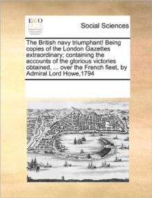 The British Navy Triumphant! Being Copies of the London Gazettes Extraordinary; Containing the Accounts of the Glorious Victories Obtained, ... Over the French Fleet, by Admiral Lord Howe,1794