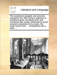 The Cockolorum Songster, and Convivial Companion for 1800 : Being a Collection of Monstrous Good, Monstrous Droll, and Monstrous Bad, Songs, Introduced by Some Eccentric Anecdotes of My Cousin, the No