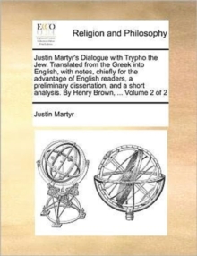 Justin Martyr's Dialogue with Trypho the Jew. Translated from the Greek Into English, with Notes, Chiefly for the Advantage of English Readers, a Preliminary Dissertation, and a Short Analysis. by Hen