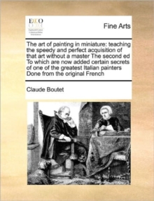 The Art of Painting in Miniature : Teaching the Speedy and Perfect Acquisition of That Art Without a Master the Second Ed to Which Are Now Added Certain Secrets of One of the Greatest Italian Painters