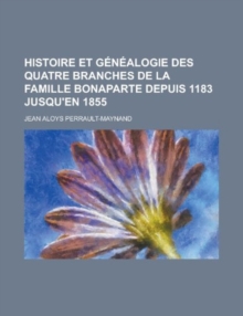 Histoire Et Genealogie Des Quatre Branches de la Famille Bonaparte Depuis 1183 Jusqu'en 1855