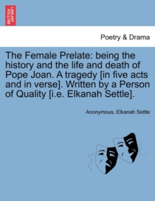 The Female Prelate : Being the History and the Life and Death of Pope Joan. a Tragedy [In Five Acts and in Verse]. Written by a Person of Quality [I.E. Elkanah Settle].