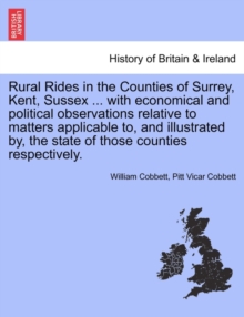 Rural Rides in the Counties of Surrey, Kent, Sussex ... with Economical and Political Observations Relative to Matters Applicable To, and Illustrated By, the State of Those Counties Respectively.Vol.I