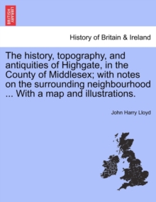 The history, topography, and antiquities of Highgate, in the County of Middlesex; with notes on the surrounding neighbourhood ... With a map and illustrations.