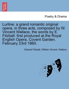 Lurline : A Grand Romantic Original Opera, in Three Acts, Composed by W. Vincent Wallace, the Words by E. Fitzball: First Produced at the Royal English Opera, Covent Garden. February 23rd 1860., Paperback / softback Book Lurline : A Grand Romantic Original Opera, in Three Acts, Composed by W. Vincent Wallace, the Words by E. Fitzball: First Produced at the Royal English Opera, Covent Garden. February 23rd 1860., Paperback / softback Book