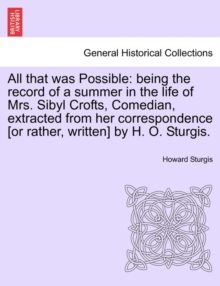 All That Was Possible : Being the Record of a Summer in the Life of Mrs. Sibyl Crofts, Comedian, Extracted from Her Correspondence [Or Rather, Written] by H. O. Sturgis.