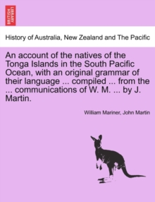 An account of the natives of the Tonga Islands in the South Pacific Ocean, with an original grammar of their language ... compiled ... from the ... communications of W. M. ... by J. Martin. Vol. I