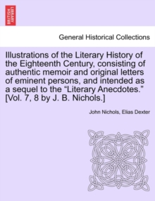 Illustrations of the Literary History of the Eighteenth Century, consisting of authentic memoir and original letters of eminent persons, and intended as a sequel to the "Literary Anecdotes." [Vol. 7,