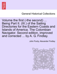 Volume the First (-The Second) ... Being Part II. (III.) of the Sailing Directories for the Eastern Coasts and Islands of America. the Colombian Navigator. Second Edition, Improved and Corrected ... b