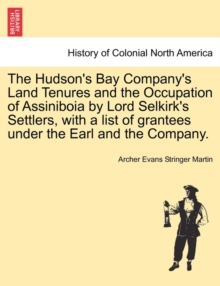 The Hudson's Bay Company's Land Tenures and the Occupation of Assiniboia by Lord Selkirk's Settlers, with a List of Grantees Under the Earl and the Company.