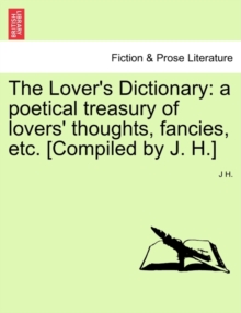 The Lover's Dictionary : a poetical treasury of lovers' thoughts, fancies, etc. [Compiled by J. H.]