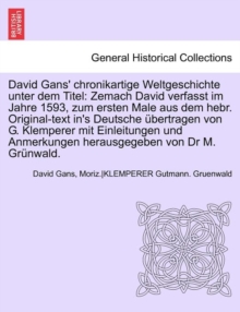 David Gans' Chronikartige Weltgeschichte Unter Dem Titel : Zemach David Verfasst Im Jahre 1593, Zum Ersten Male Aus Dem Hebr. Original-Text In's Deutsche Ubertragen Von G. Klemperer Mit Einleitungen U