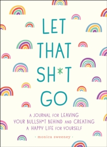 Let That Sh*t Go : A Journal for Leaving Your Bullsh*t Behind and Creating a Happy Life