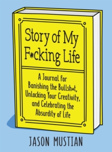 Story of My F*cking Life : A Journal for Banishing the Bullsh*t, Unlocking Your Creativity, and Celebrating the Absurdity of Life