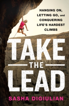 Take the Lead : Hanging On, Letting Go, and Conquering Life's Hardest Climbs