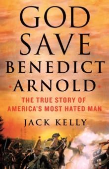 God Save Benedict Arnold : The True Story of America's Most Hated Man