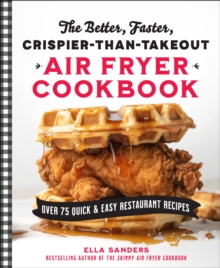 The Better, Faster, Crispier-than-Takeout Air Fryer Cookbook : Over 75 Quick and Easy Restaurant Recipes