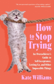 How to Stop Trying : An Overachievers Guide to Self-Acceptance, Letting Go, and Other Impossible Things