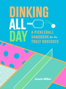 Dinking All Day : A Pickleball Handbook for the Truly Obsessed