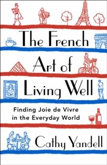 The French Art of Living Well : Finding Joie de Vivre in the Everyday World