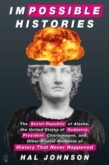 Impossible Histories : The Soviet Republic of Alaska, the United States of Hudsonia, President Charlemagne, and Other Pivotal Moments of History That Never Happened