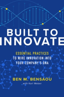 Built to Innovate: Essential Practices to Wire Innovation into Your Companys DNA