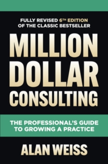 Million Dollar Consulting, Sixth Edition: The Professional's Guide to Growing a Practice