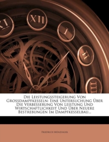 Die Leistungssteigerung Von Grossdampfkesseln : Eine Untersuchung Uber Die Verbesserung Von Leistung Und Wirtschaftlichkeit Und Uber Neuere Bestrebungen Im Dampfkesselbau...