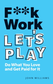 F**k Work, Let's Play : Do What You Love And Get Paid For It